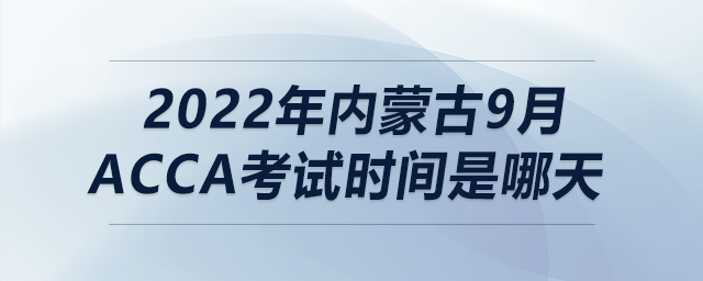2022年內(nèi)蒙古9月acca考試時(shí)間是哪天