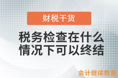 稅務(wù)檢查在什么情況下可以終結(jié)？