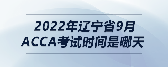 2022年遼寧省9月acca考試時(shí)間是哪天