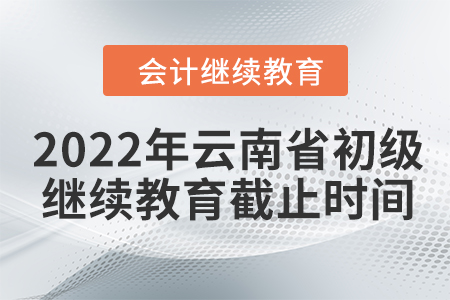 2022年云南省初級會計繼續(xù)教育截止時間