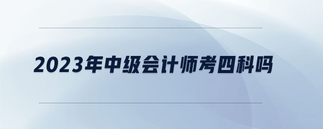 2023年中級(jí)會(huì)計(jì)師考四科嗎