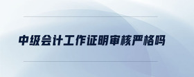 中級會計工作證明審核嚴(yán)格嗎