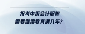 報考中級會計職稱需要繼續(xù)教育滿幾年?