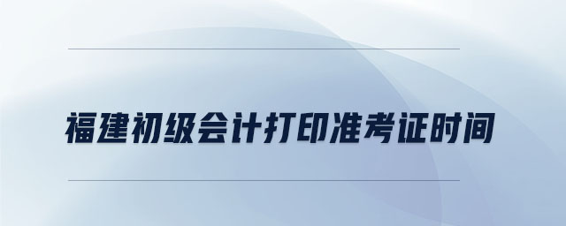 福建初級會計打印準考證時間