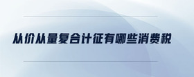 從價從量復(fù)合計征有哪些消費(fèi)稅