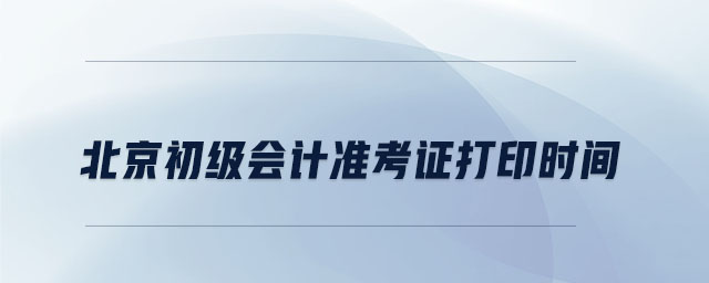 北京初級(jí)會(huì)計(jì)準(zhǔn)考證打印時(shí)間