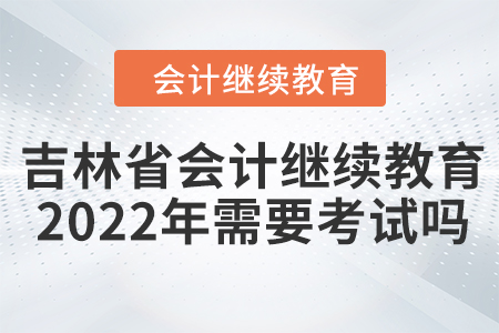 吉林省會計繼續(xù)教育2022年需要考試嗎？