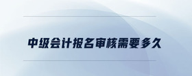 中級會計報名審核需要多久