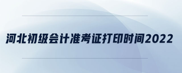 河北初級會計準考證打印時間2022