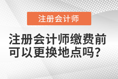 注冊(cè)會(huì)計(jì)師繳費(fèi)前可以更換地點(diǎn)嗎？