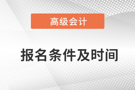 高級會計師報名條件和時間是什么？