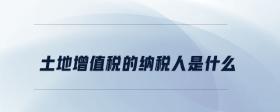 土地增值稅的納稅人是什么