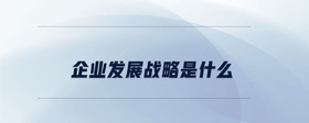 企業(yè)發(fā)展戰(zhàn)略是什么
