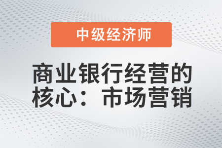 商業(yè)銀行經(jīng)營(yíng)的核心：市場(chǎng)營(yíng)銷(xiāo)_2022中級(jí)經(jīng)濟(jì)師金融備考知識(shí)點(diǎn)