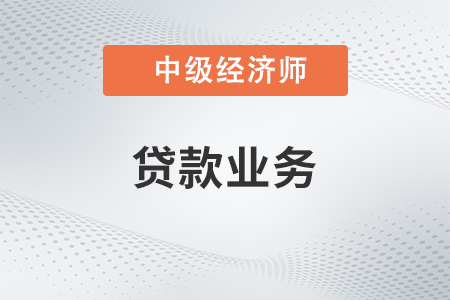 貸款業(yè)務(wù)_2022中級經(jīng)濟師金融備考知識點