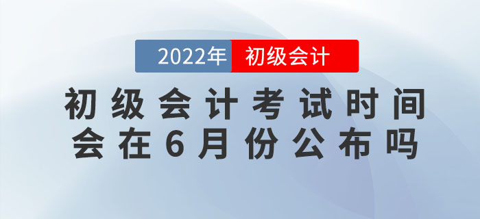 2022年初級會計考試時間會在6月份公布嗎？