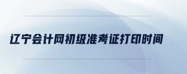 遼寧會(huì)計(jì)網(wǎng)初級準(zhǔn)考證打印時(shí)間