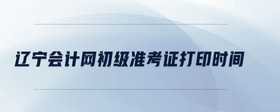 遼寧會(huì)計(jì)網(wǎng)初級(jí)準(zhǔn)考證打印時(shí)間