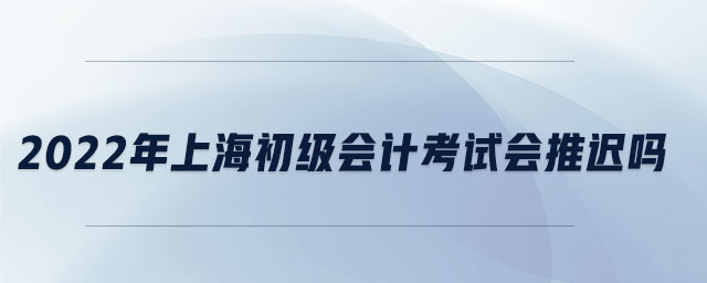 2022年上海初級會計考試會推遲嗎