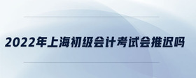 2022年上海初級(jí)會(huì)計(jì)考試會(huì)推遲嗎