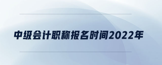 中級(jí)會(huì)計(jì)職稱報(bào)名時(shí)間2022年