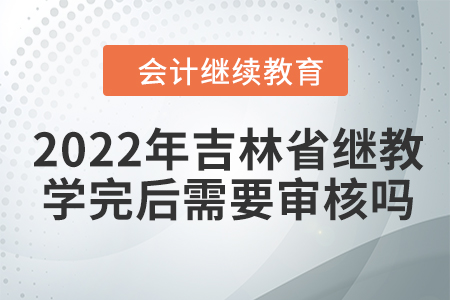 2022年吉林省會(huì)計(jì)繼續(xù)教育學(xué)完后需要審核嗎？