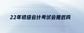 22年初級(jí)會(huì)計(jì)考試會(huì)推遲嗎
