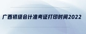 廣西初級(jí)會(huì)計(jì)準(zhǔn)考證打印時(shí)間2022