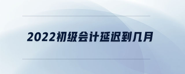 2022初級會計延遲到幾月