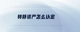 轉(zhuǎn)移資產(chǎn)怎么認(rèn)定