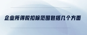 企業(yè)所得稅扣除范圍包括幾個方面