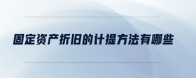 固定資產(chǎn)折舊的計(jì)提方法有哪些