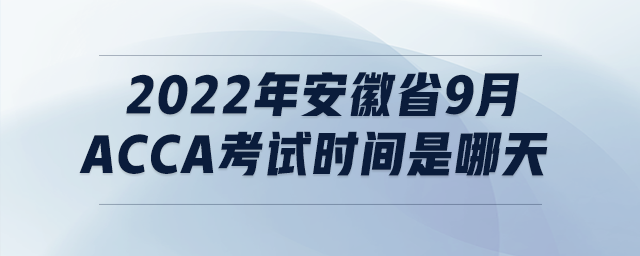 2022年安徽省9月acca考試時(shí)間是哪天