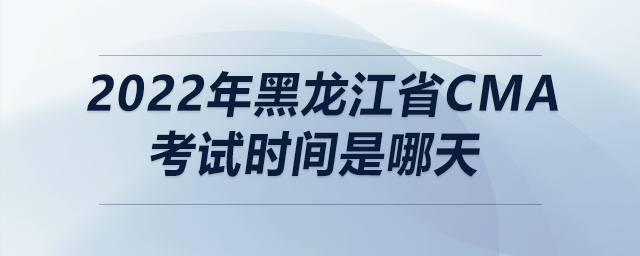 2022年黑龍江省cma考試時間是哪天