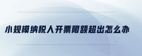 小規(guī)模納稅人開票限額超出怎么辦