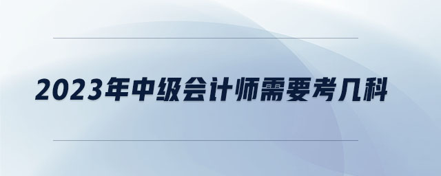 2023年中級(jí)會(huì)計(jì)師需要考幾科