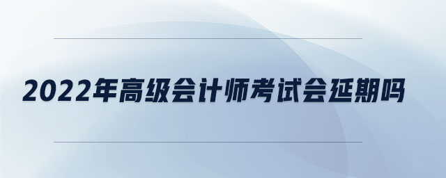 2022年高級(jí)會(huì)計(jì)師考試會(huì)延期嗎