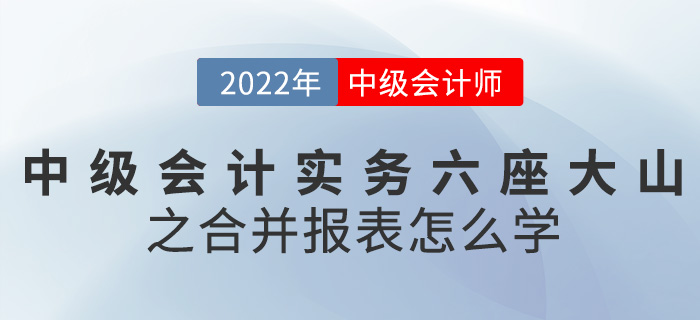 干貨！2022中級會計實務(wù)六座大山之合并報表怎么學(xué)？