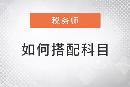 稅務(wù)師考試如何搭配科目？