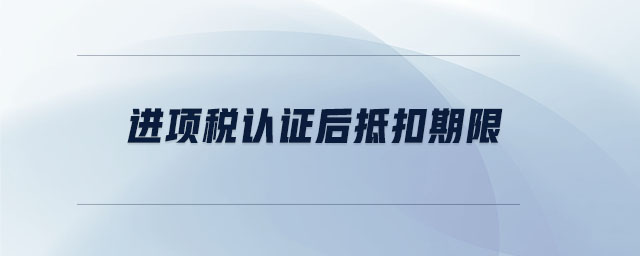 進(jìn)項(xiàng)稅認(rèn)證后抵扣期限