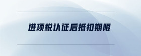 進(jìn)項(xiàng)稅認(rèn)證后抵扣期限