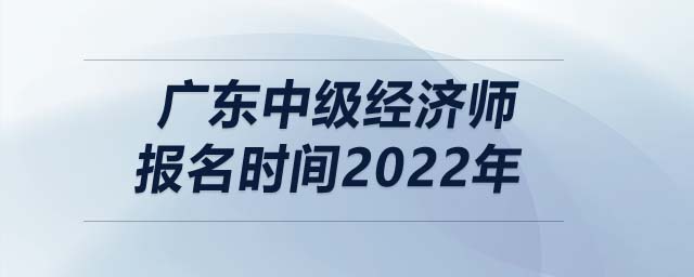 廣東中級經(jīng)濟(jì)師報(bào)名時(shí)間2022年