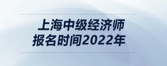 上海中級經(jīng)濟(jì)師報(bào)名時間2022年