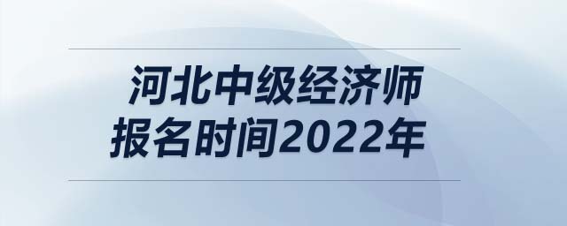河北中級(jí)經(jīng)濟(jì)師報(bào)名時(shí)間2022年