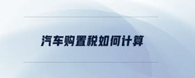 汽車購(gòu)置稅如何計(jì)算