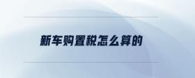 新車購置稅怎么算的