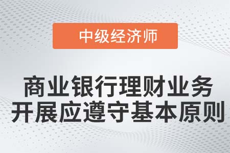 商業(yè)銀行理財(cái)業(yè)務(wù)開展應(yīng)遵守的基本原則_2022中級經(jīng)濟(jì)師金融備考知識點(diǎn)
