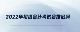 2022年初級會計(jì)考試會推遲嗎
