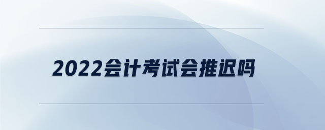 2022會計考試會推遲嗎