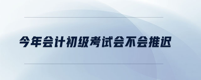 今年會計初級考試會不會推遲